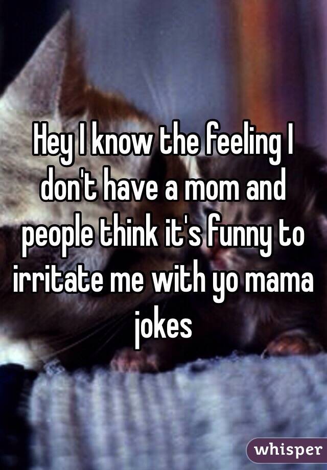 Hey I know the feeling I don't have a mom and people think it's funny to irritate me with yo mama jokes