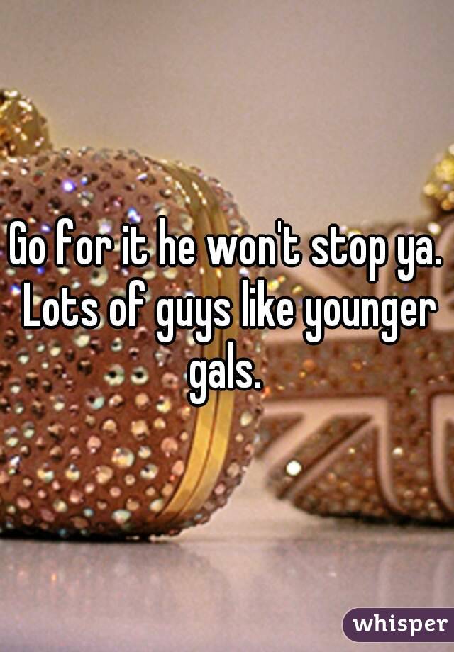 Go for it he won't stop ya. Lots of guys like younger gals. 