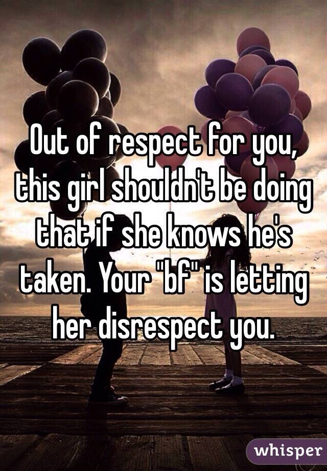 Out of respect for you, this girl shouldn't be doing that if she knows he's taken. Your "bf" is letting her disrespect you.