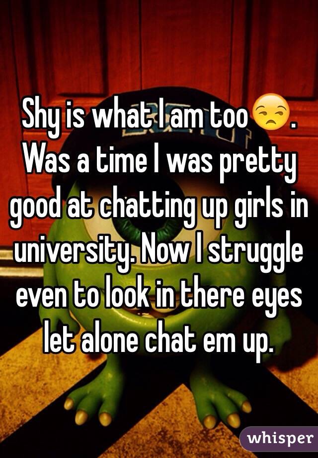 Shy is what I am too😒. Was a time I was pretty good at chatting up girls in university. Now I struggle even to look in there eyes let alone chat em up.