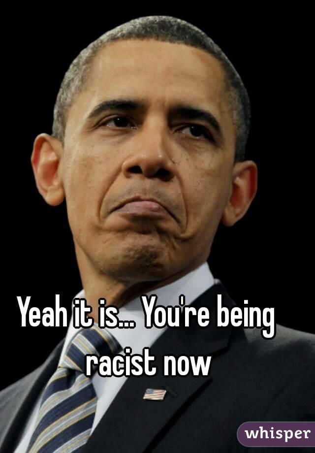 Yeah it is... You're being racist now
