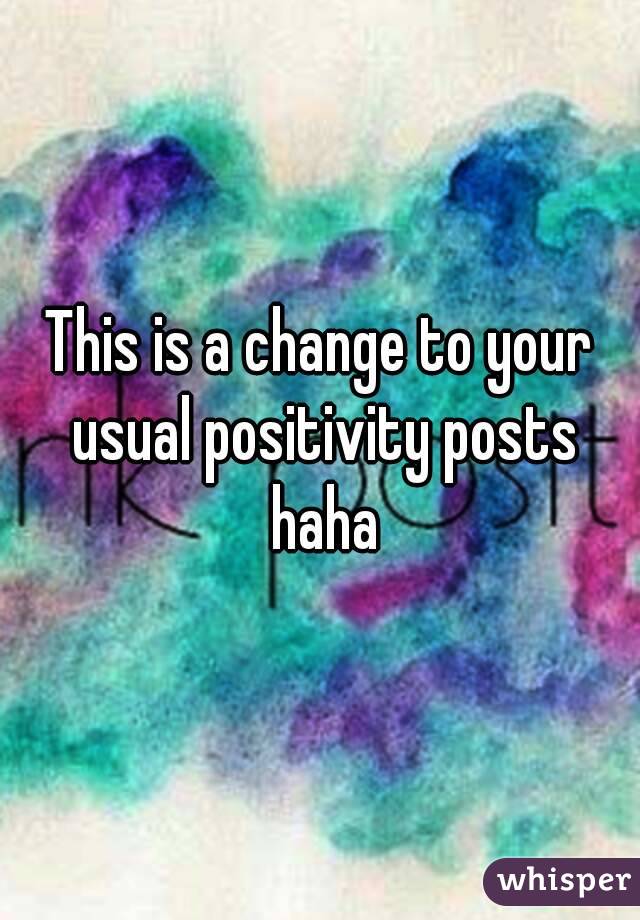 This is a change to your usual positivity posts haha