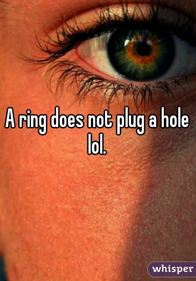 A ring does not plug a hole lol. 