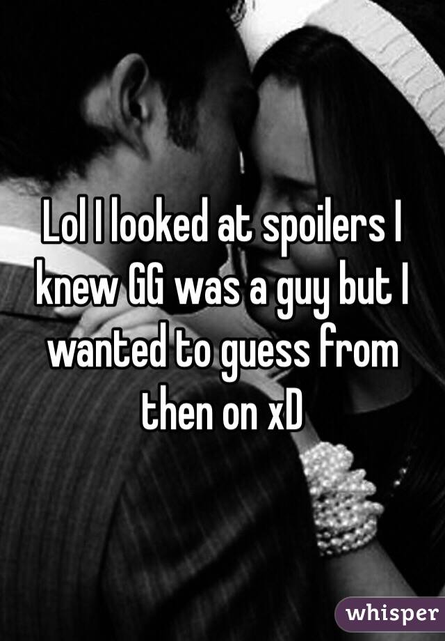 Lol I looked at spoilers I knew GG was a guy but I wanted to guess from then on xD 