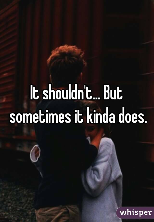 It shouldn't... But sometimes it kinda does.