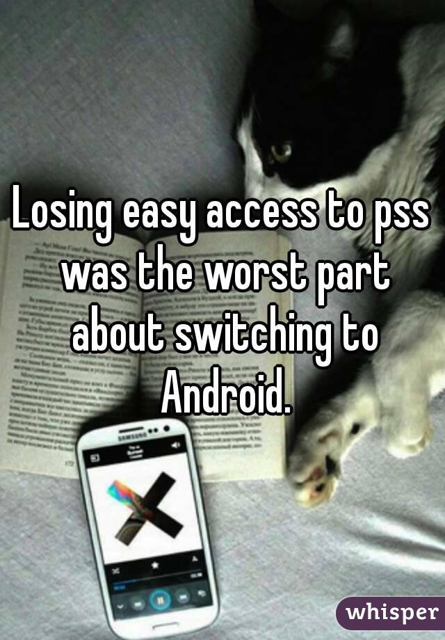 Losing easy access to pss was the worst part about switching to Android.