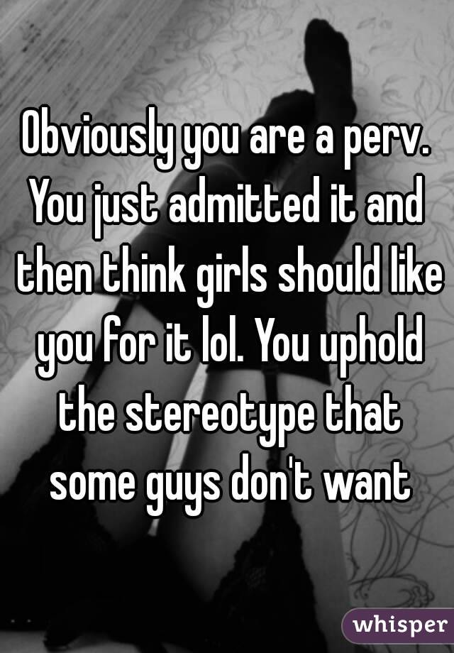 Obviously you are a perv.
You just admitted it and then think girls should like you for it lol. You uphold the stereotype that some guys don't want