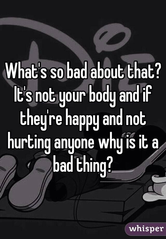 What's so bad about that? It's not your body and if they're happy and not hurting anyone why is it a bad thing?