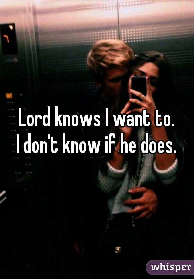 Lord knows I want to.
I don't know if he does.