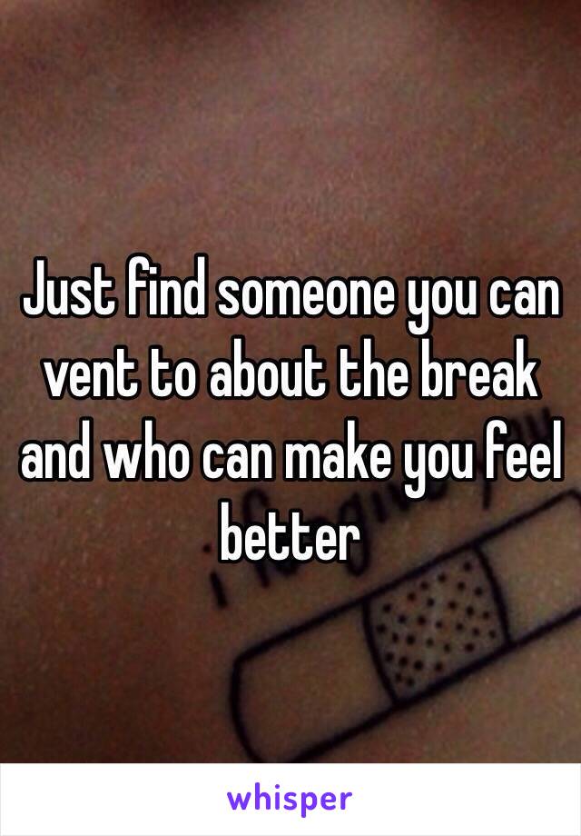 Just find someone you can vent to about the break and who can make you feel better 