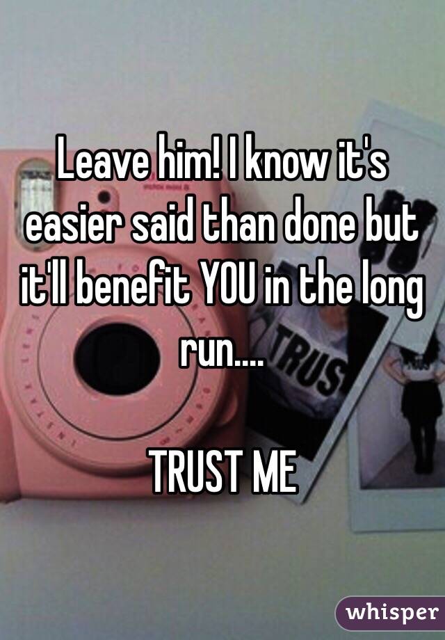 Leave him! I know it's easier said than done but it'll benefit YOU in the long run....

TRUST ME