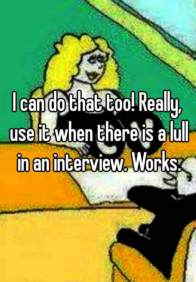 I can do that too! Really, use it when there is a lull in an interview