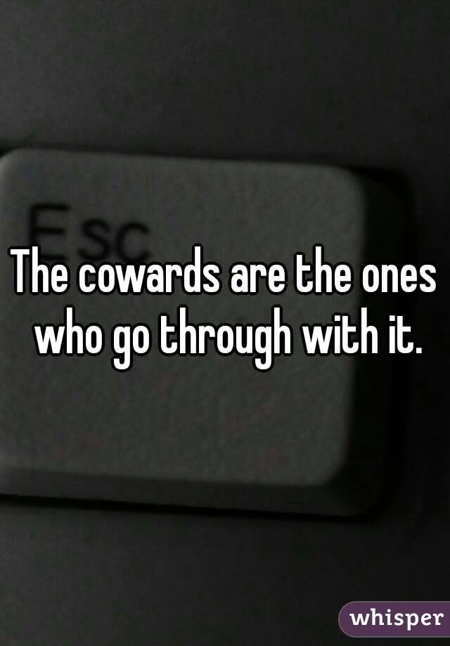 The cowards are the ones who go through with it.