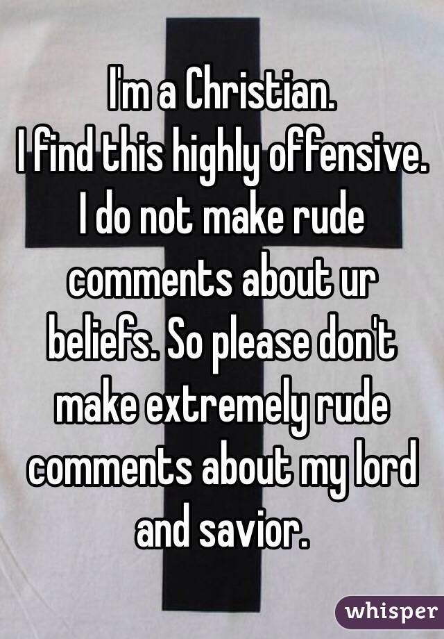 I'm a Christian. 
I find this highly offensive. 
I do not make rude comments about ur beliefs. So please don't make extremely rude comments about my lord and savior. 