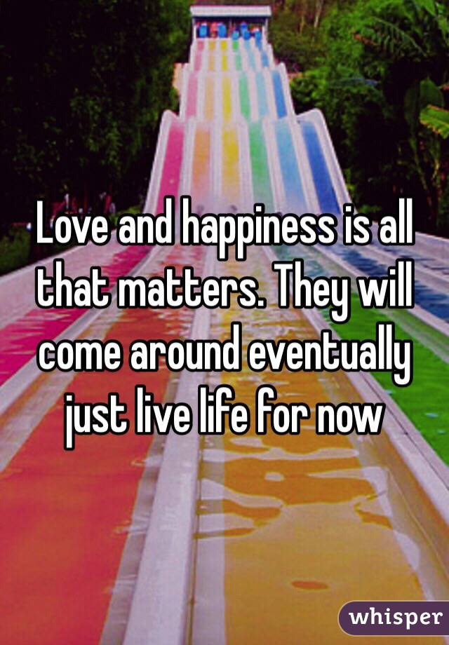 Love and happiness is all that matters. They will come around eventually just live life for now 