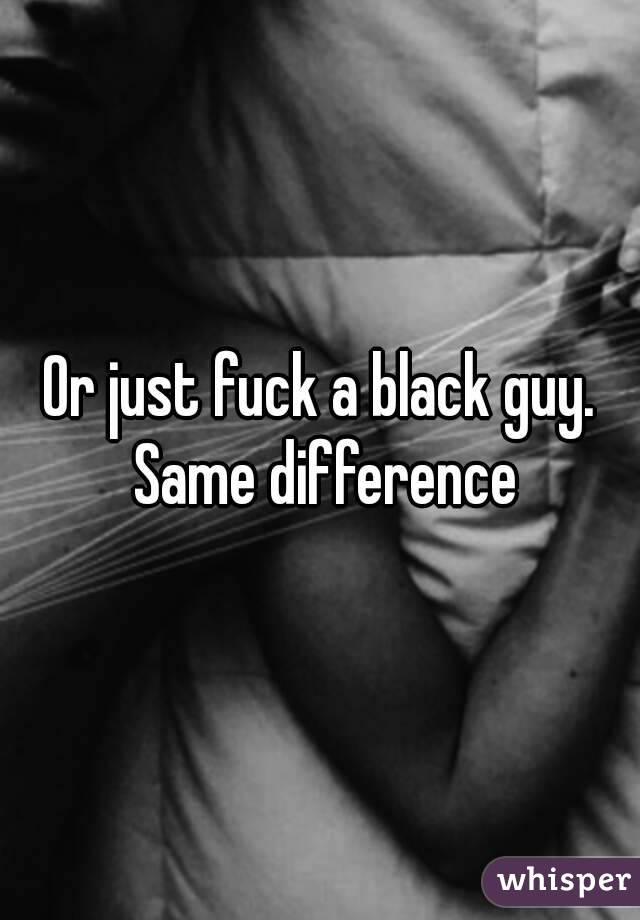 Or just fuck a black guy. Same difference