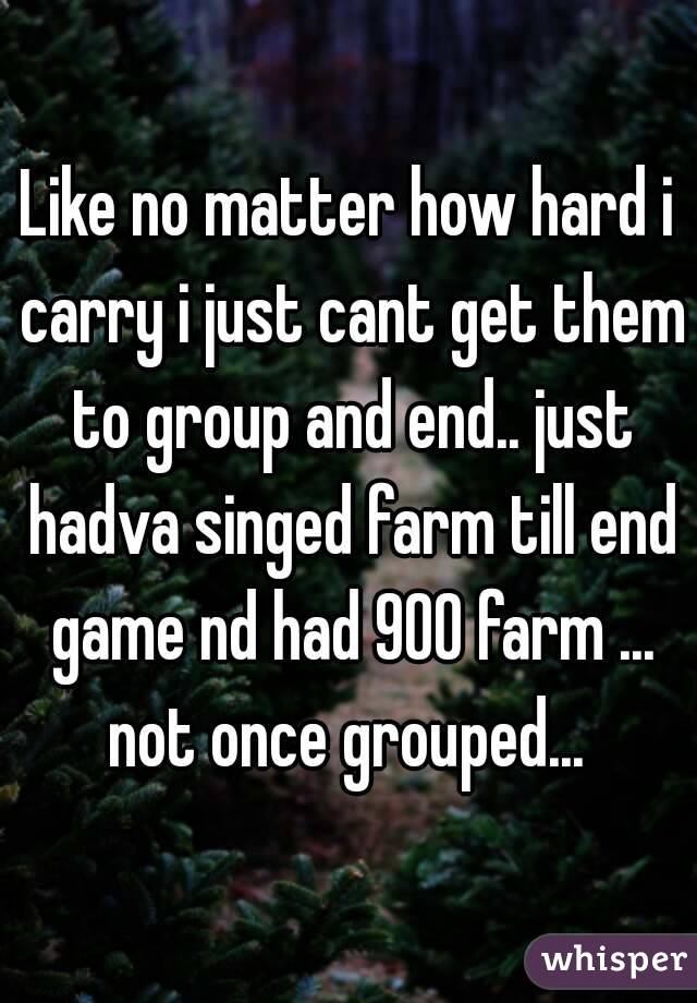 Like no matter how hard i carry i just cant get them to group and end.. just hadva singed farm till end game nd had 900 farm ... not once grouped... 