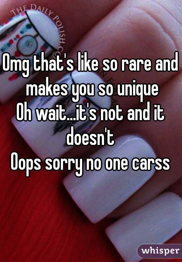 Omg that's like so rare and makes you so unique
Oh wait...it's not and it doesn't 
Oops sorry no one carss