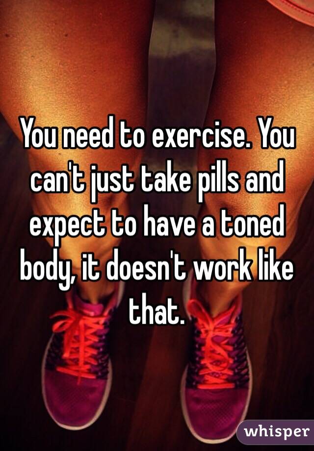 You need to exercise. You can't just take pills and expect to have a toned body, it doesn't work like that. 