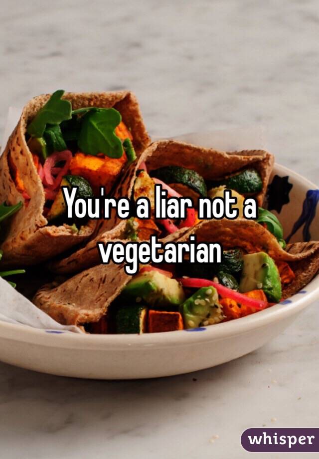 You're a liar not a vegetarian 