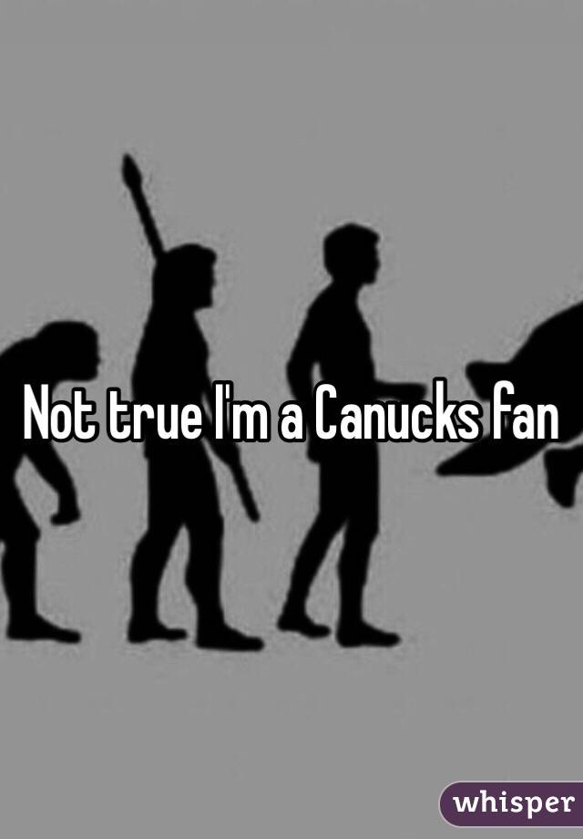 Not true I'm a Canucks fan 