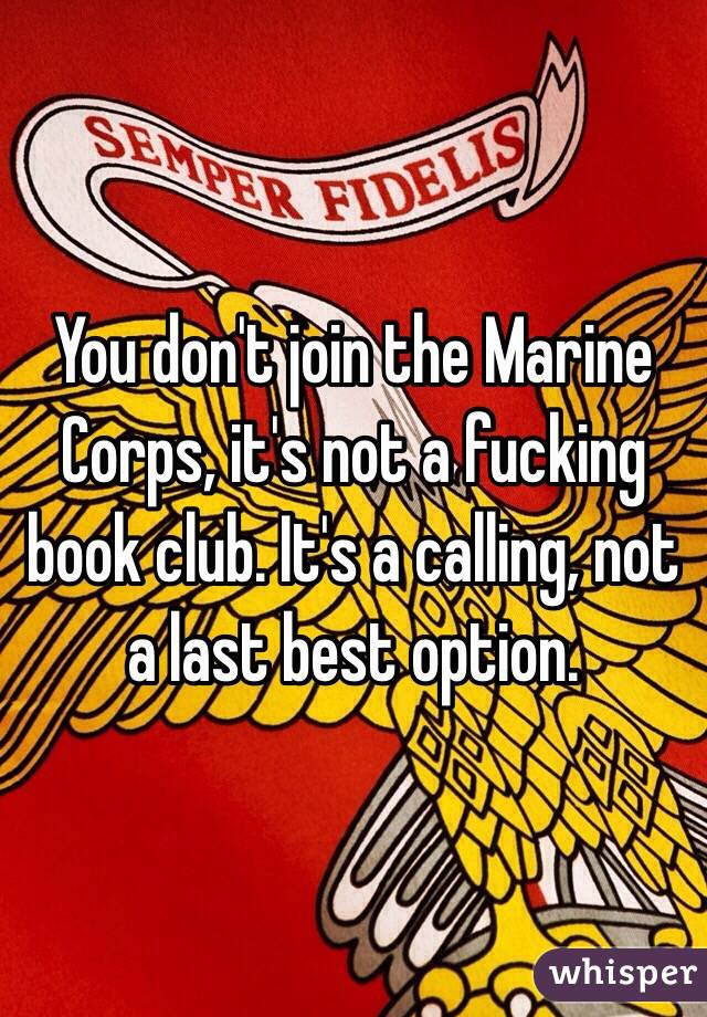 You don't join the Marine Corps, it's not a fucking book club. It's a calling, not a last best option.