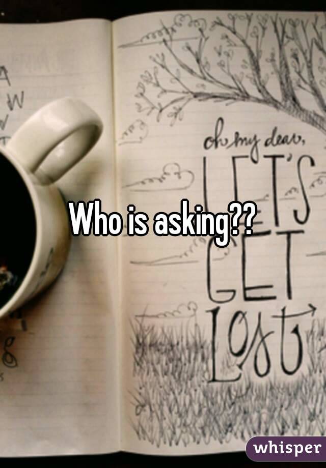 Who is asking??