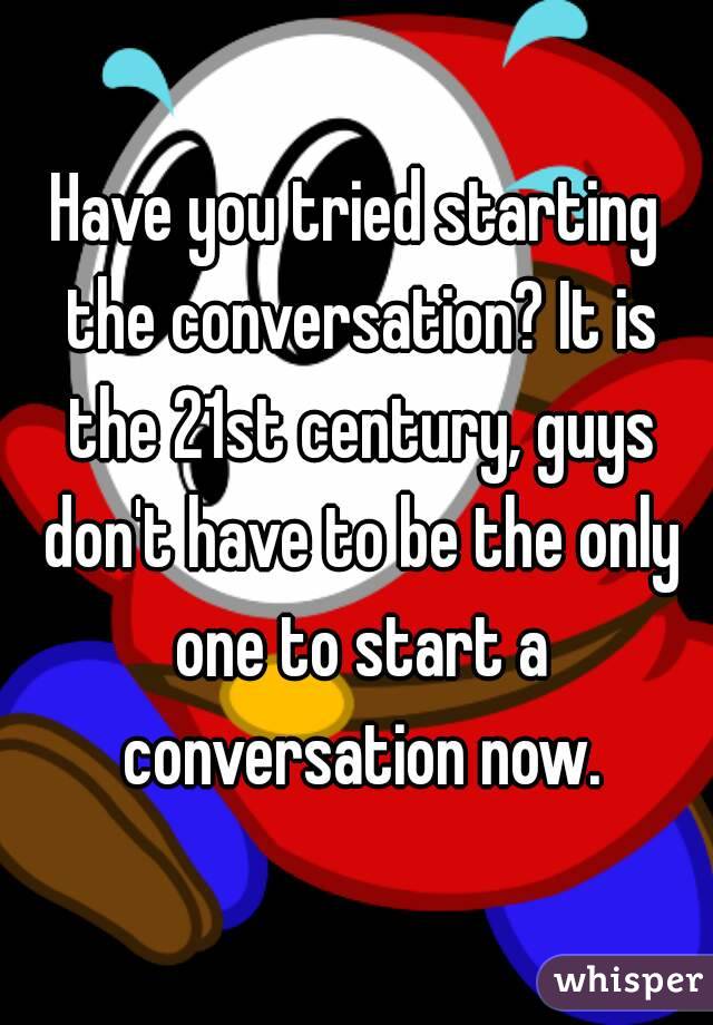 Have you tried starting the conversation? It is the 21st century, guys don't have to be the only one to start a conversation now.