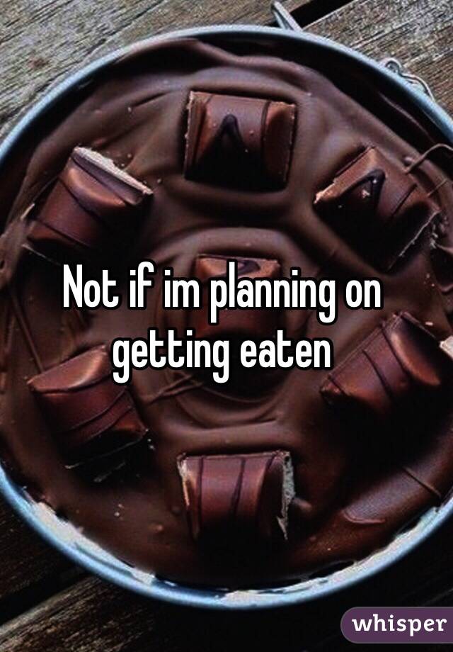 Not if im planning on getting eaten 