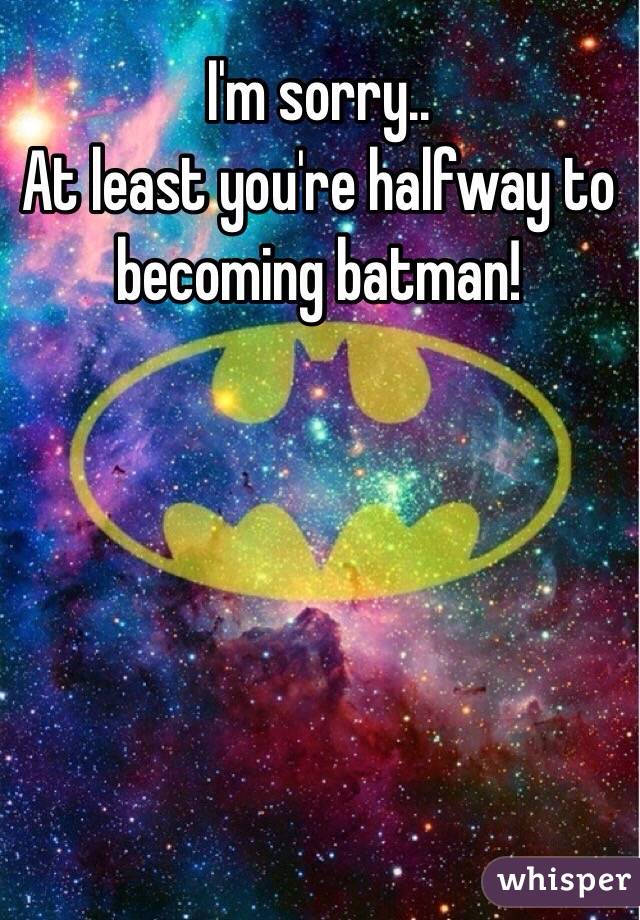 I'm sorry..
At least you're halfway to becoming batman! 