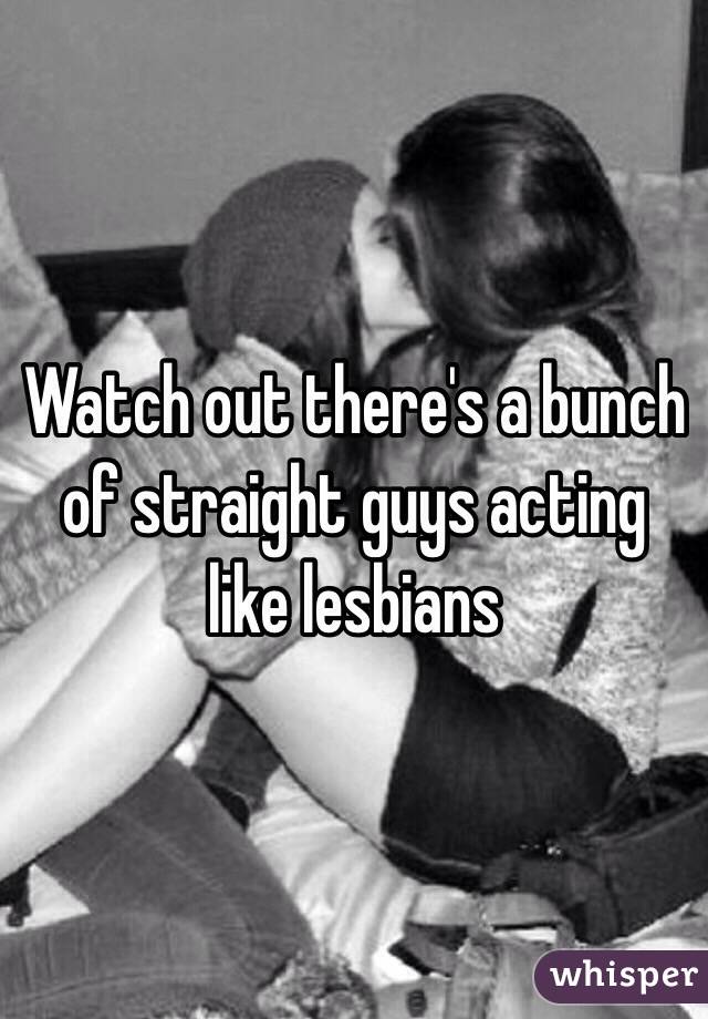 Watch out there's a bunch of straight guys acting like lesbians 