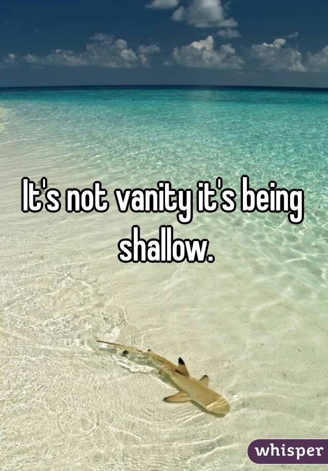 It's not vanity it's being shallow.