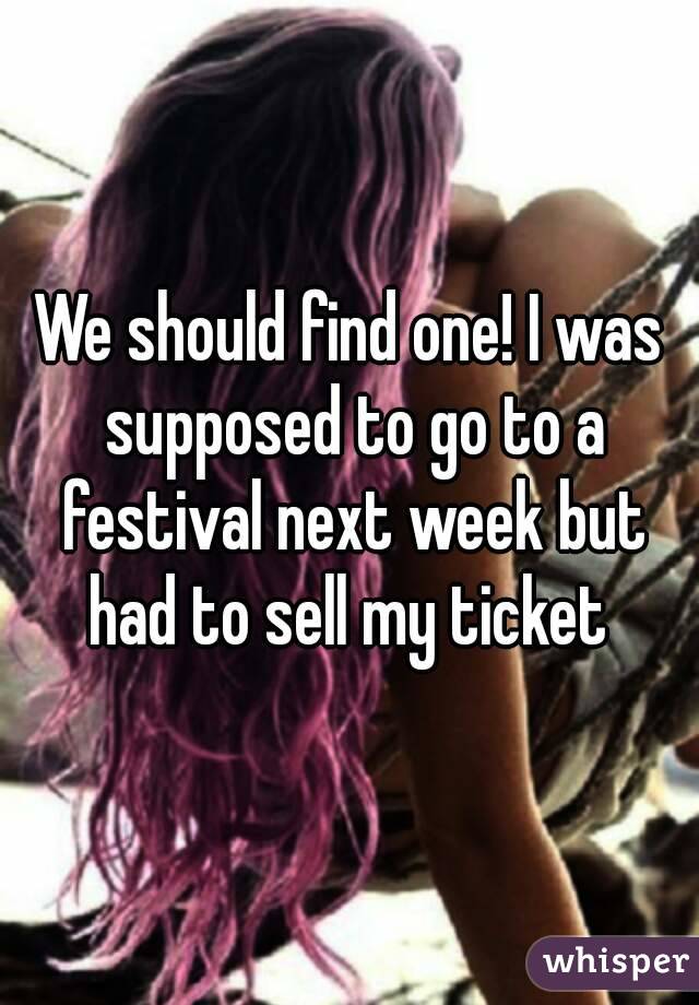We should find one! I was supposed to go to a festival next week but had to sell my ticket 