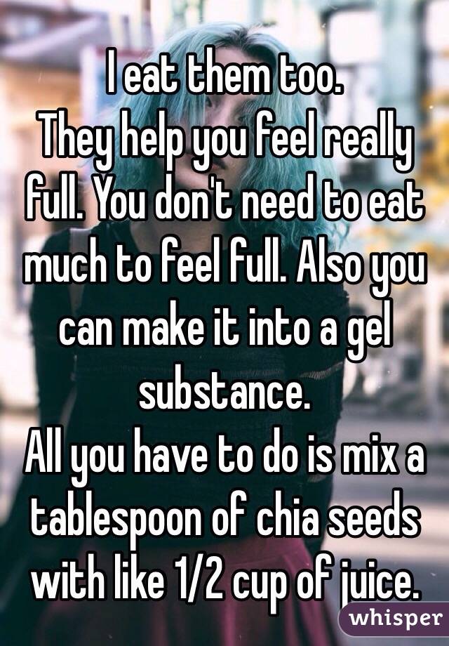 I eat them too.
They help you feel really full. You don't need to eat much to feel full. Also you can make it into a gel substance. 
All you have to do is mix a tablespoon of chia seeds with like 1/2 cup of juice. 