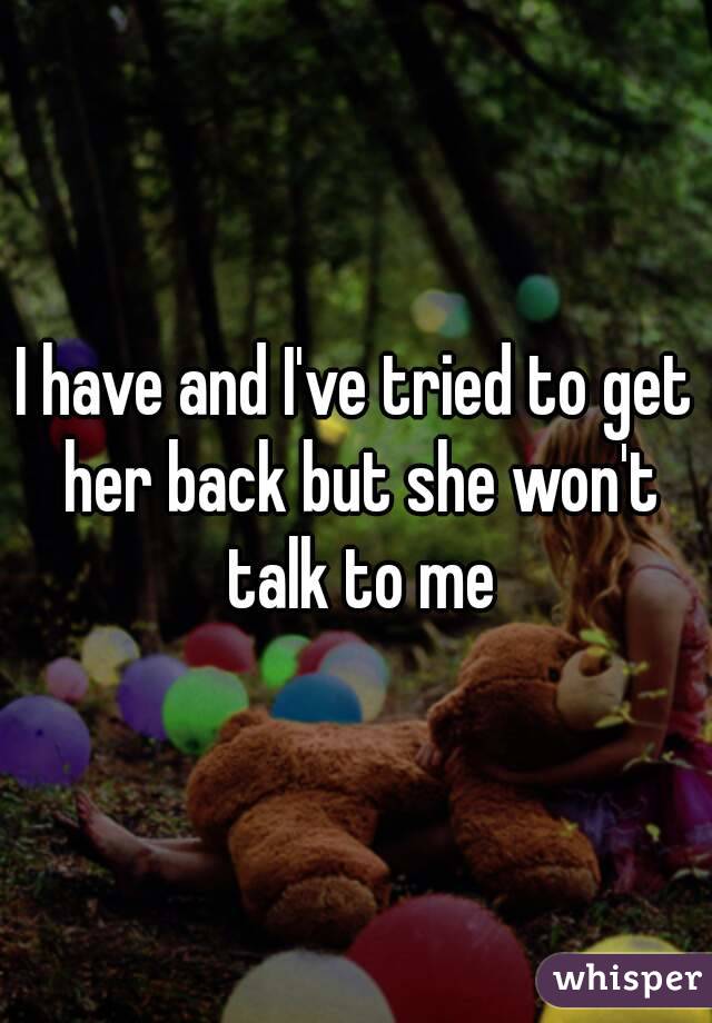 I have and I've tried to get her back but she won't talk to me