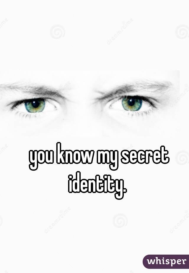  you know my secret identity. 