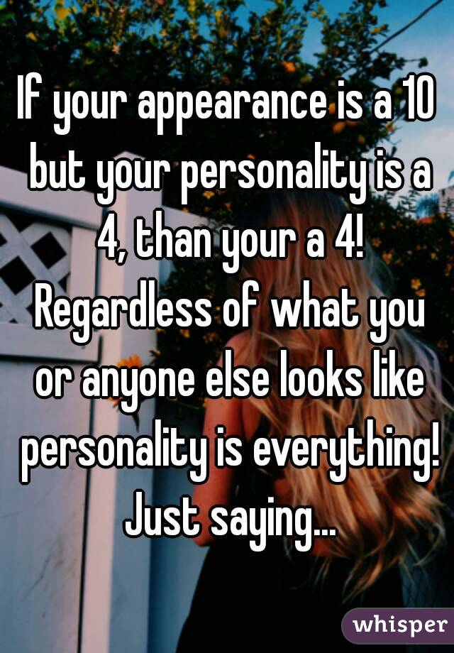 If your appearance is a 10 but your personality is a 4, than your a 4! Regardless of what you or anyone else looks like personality is everything! Just saying...