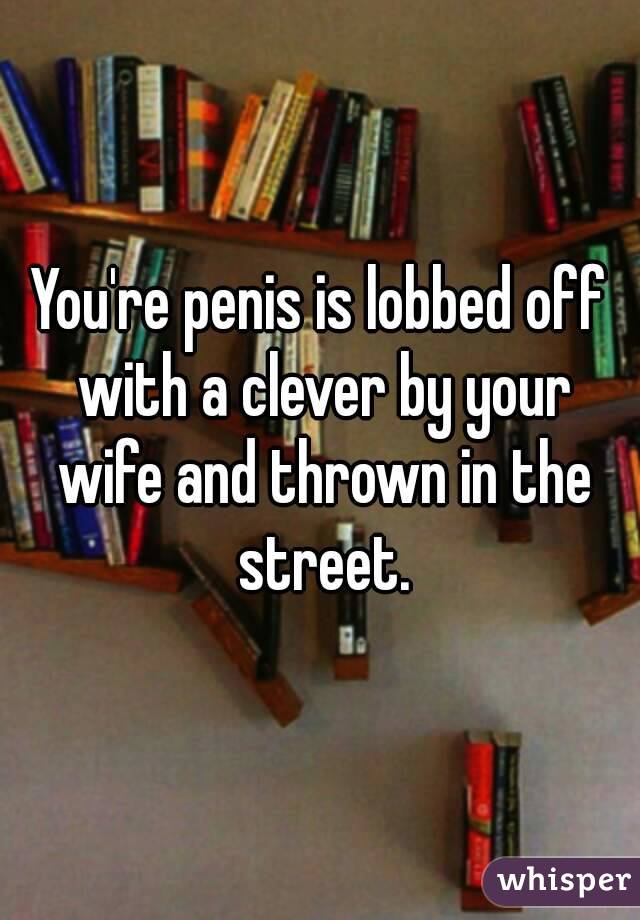 You're penis is lobbed off with a clever by your wife and thrown in the street.