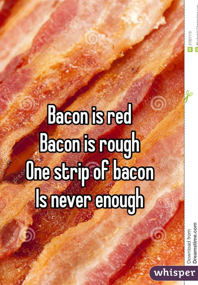 Bacon is red
Bacon is rough 
One strip of bacon
Is never enough 