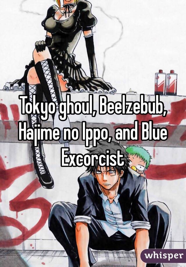 Tokyo ghoul, Beelzebub, Hajime no Ippo, and Blue Excorcist 