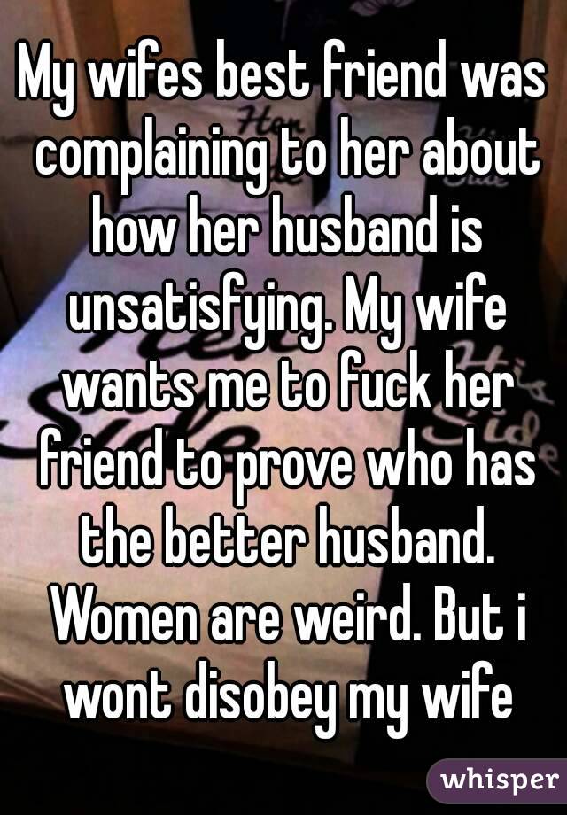 My wifes best friend was complaining to her about how her husband is unsatisfying. My wife wants me to fuck her friend to prove who has the better husband. Women are weird. But i wont disobey my wife