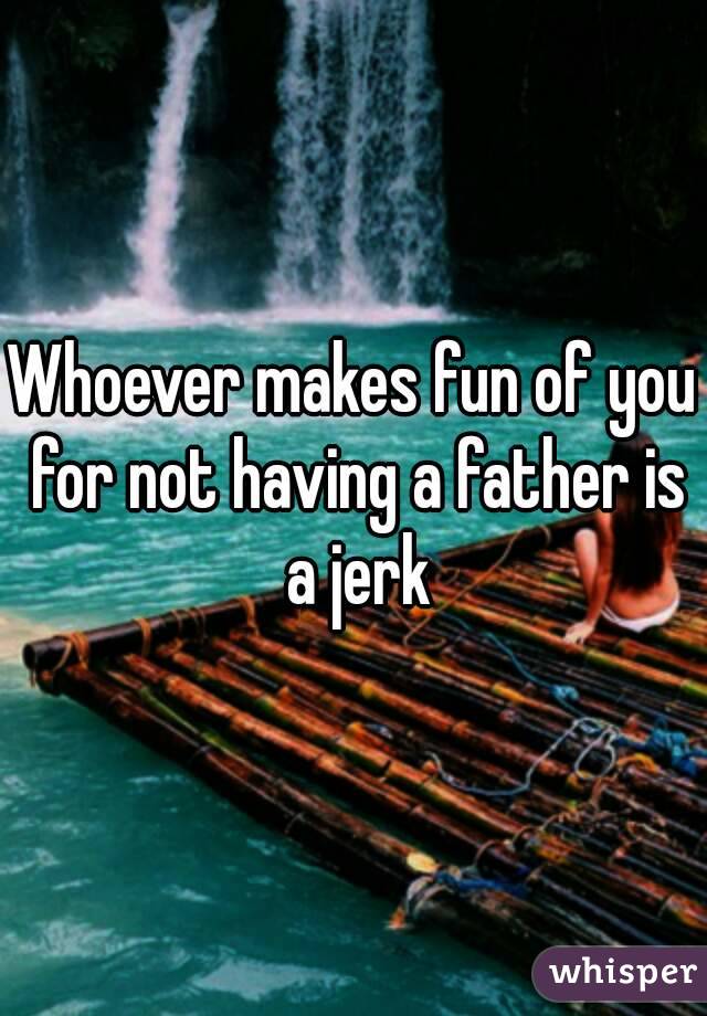 Whoever makes fun of you for not having a father is a jerk