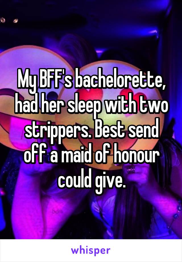 My BFF's bachelorette, had her sleep with two strippers. Best send off a maid of honour could give.