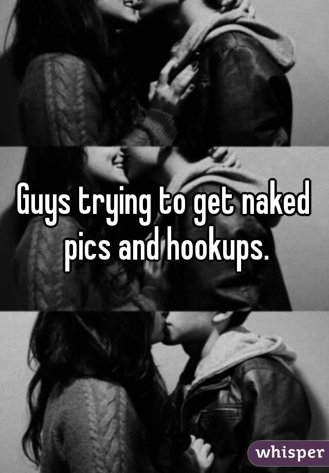 Guys trying to get naked pics and hookups.