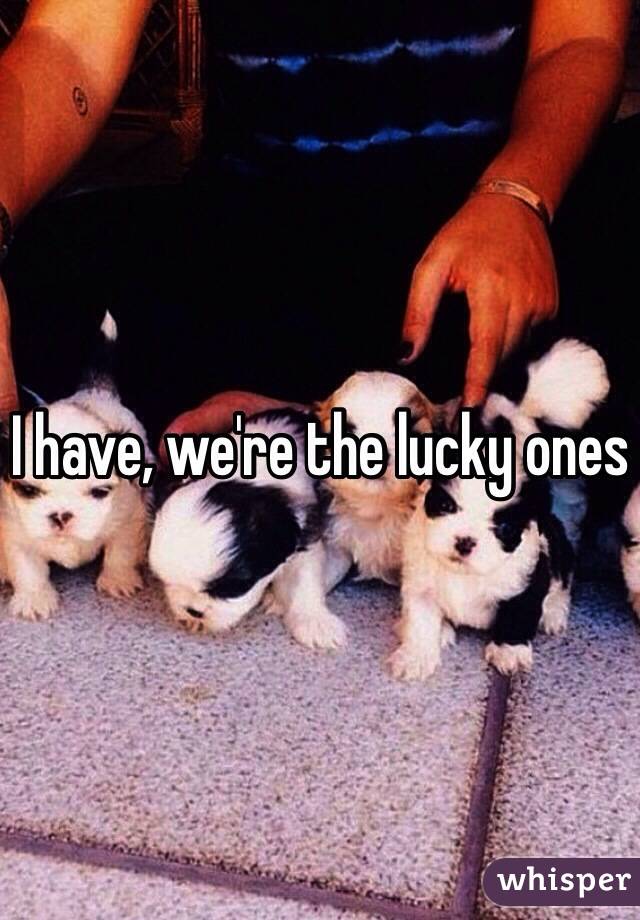 I have, we're the lucky ones 