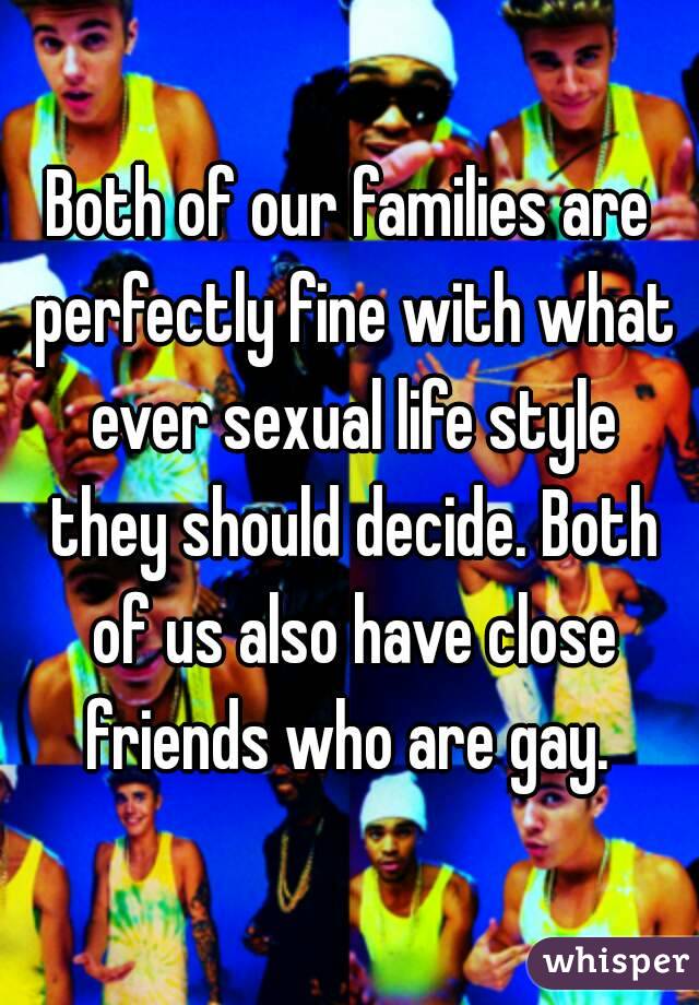 Both of our families are perfectly fine with what ever sexual life style they should decide. Both of us also have close friends who are gay. 