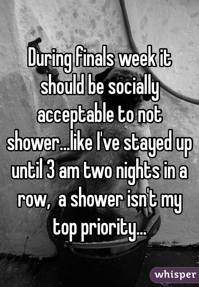 During finals week it should be socially acceptable to not shower...like I've stayed up until 3 am two nights in a row,  a shower isn't my top priority...