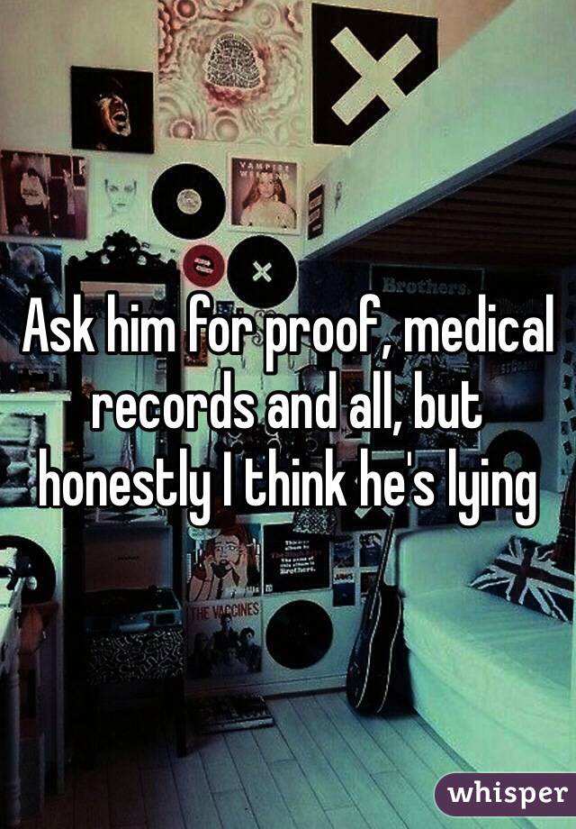 Ask him for proof, medical records and all, but honestly I think he's lying