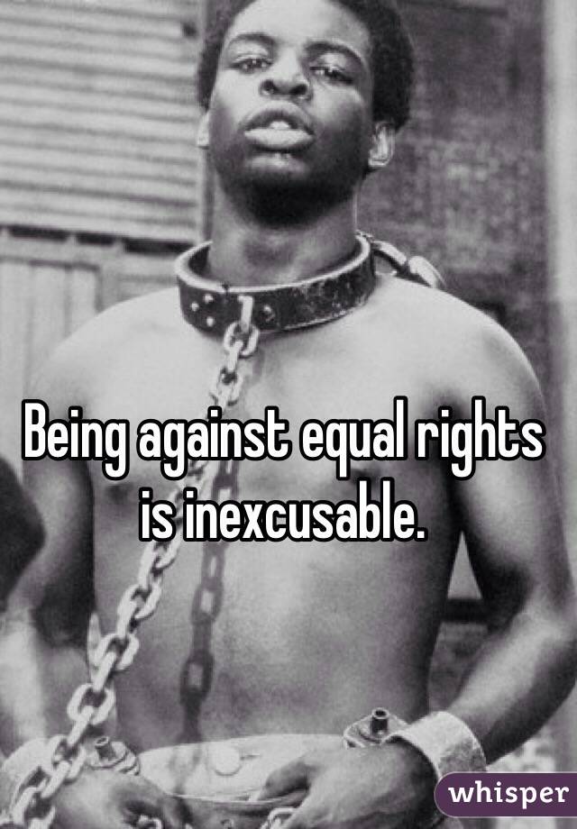 Being against equal rights is inexcusable. 