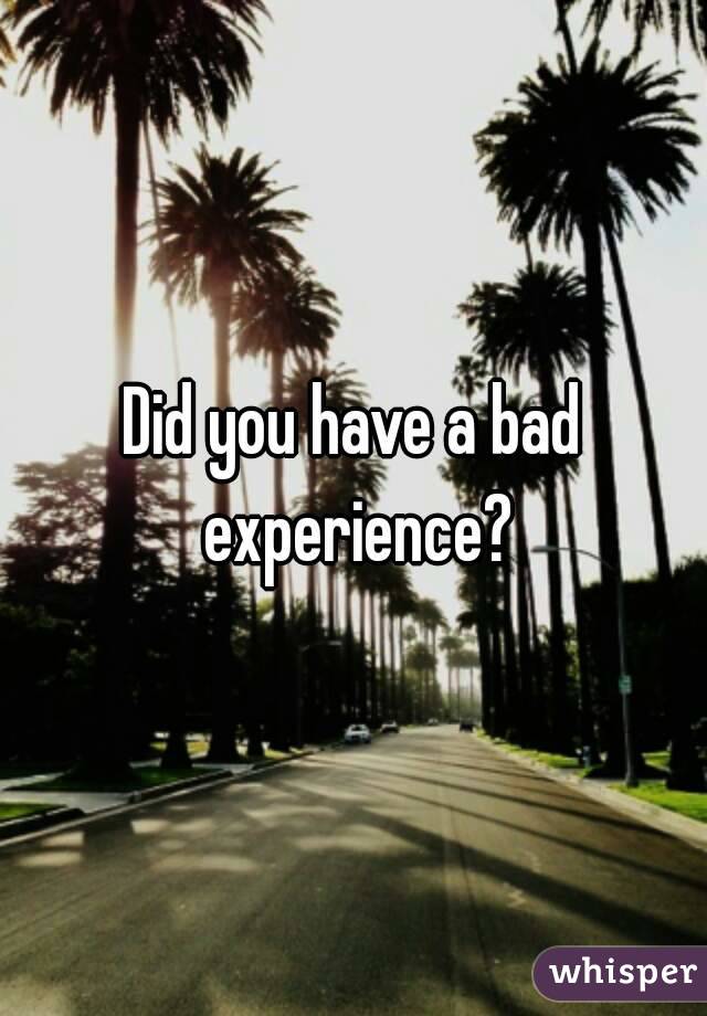 Did you have a bad experience?